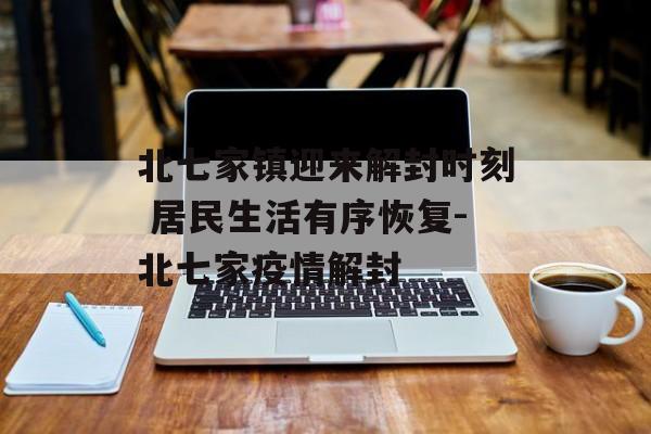 北七家镇迎来解封时刻 居民生活有序恢复-北七家疫情解封