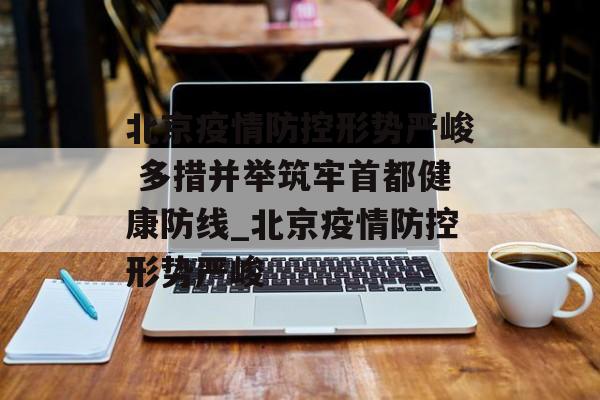 北京疫情防控形势严峻 多措并举筑牢首都健康防线_北京疫情防控形势严峻