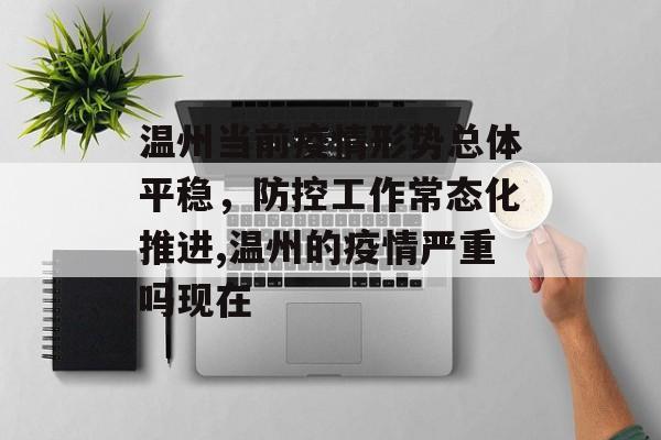 温州当前疫情形势总体平稳，防控工作常态化推进,温州的疫情严重吗现在