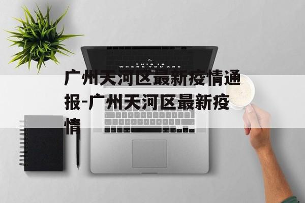 广州天河区最新疫情通报-广州天河区最新疫情